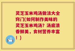 灵芝玉米鸡汤做法大全窍门(如何制作美味的灵芝玉米鸡汤？汤底清香鲜美，食材营养丰富！)