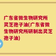 广东省微生物研究所 灵芝孢子油(广东省微生物研究所研制出灵芝孢子油)