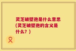 灵芝破壁孢是什么意思(灵芝破壁孢的含义是什么？)