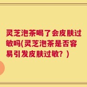 灵芝泡茶喝了会皮肤过敏吗(灵芝泡茶是否容易引发皮肤过敏？)