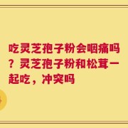 吃灵芝孢子粉会咽痛吗？灵芝孢子粉和松茸一起吃，冲突吗