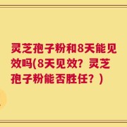 灵芝孢子粉和8天能见效吗(8天见效？灵芝孢子粉能否胜任？)