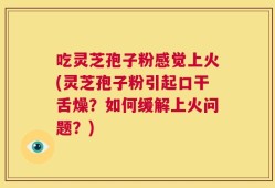 吃灵芝孢子粉感觉上火(灵芝孢子粉引起口干舌燥？如何缓解上火问题？)