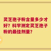 灵芝孢子粉含量多少才好？科学测定灵芝孢子粉的最佳剂量？