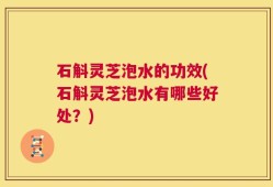 石斛灵芝泡水的功效(石斛灵芝泡水有哪些好处？)
