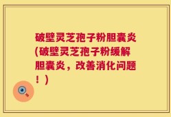 破壁灵芝孢子粉胆囊炎(破壁灵芝孢子粉缓解胆囊炎，改善消化问题！)