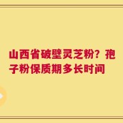 山西省破壁灵芝粉？孢子粉保质期多长时间