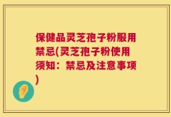 保健品灵芝孢子粉服用禁忌(灵芝孢子粉使用须知：禁忌及注意事项)