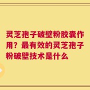 灵芝孢子破壁粉胶囊作用？最有效的灵芝孢子粉破壁技术是什么