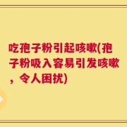吃孢子粉引起咳嗽(孢子粉吸入容易引发咳嗽，令人困扰)