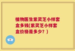 植物医生紫灵芝小样套盒多钱(紫灵芝小样套盒价格是多少？)