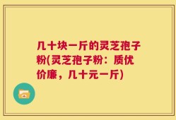 几十块一斤的灵芝孢子粉(灵芝孢子粉：质优价廉，几十元一斤)