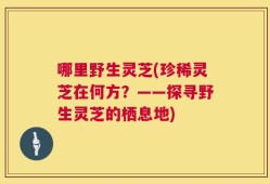 哪里野生灵芝(珍稀灵芝在何方？——探寻野生灵芝的栖息地)