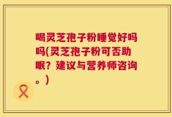 喝灵芝孢子粉睡觉好吗吗(灵芝孢子粉可否助眠？建议与营养师咨询。)