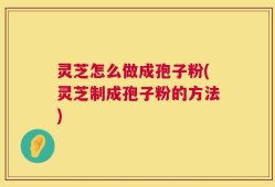 灵芝怎么做成孢子粉(灵芝制成孢子粉的方法)