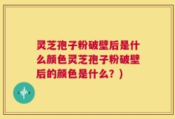 灵芝孢子粉破壁后是什么颜色灵芝孢子粉破壁后的颜色是什么？)