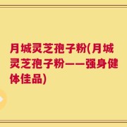 月城灵芝孢子粉(月城灵芝孢子粉——强身健体佳品)