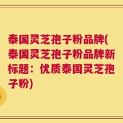 泰国灵芝孢子粉品牌(泰国灵芝孢子粉品牌新标题：优质泰国灵芝孢子粉)