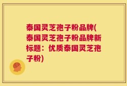 泰国灵芝孢子粉品牌(泰国灵芝孢子粉品牌新标题：优质泰国灵芝孢子粉)