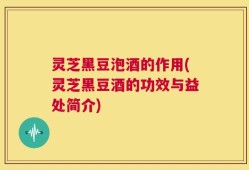 灵芝黑豆泡酒的作用(灵芝黑豆酒的功效与益处简介)