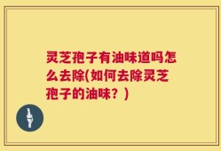 灵芝孢子有油味道吗怎么去除(如何去除灵芝孢子的油味？)