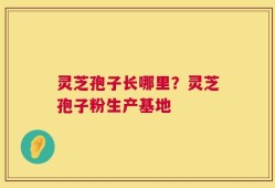 灵芝孢子长哪里？灵芝孢子粉生产基地