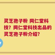 灵芝孢子粉 同仁堂科技？同仁堂科技出品的灵芝孢子粉介绍？
