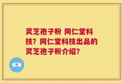 灵芝孢子粉 同仁堂科技？同仁堂科技出品的灵芝孢子粉介绍？