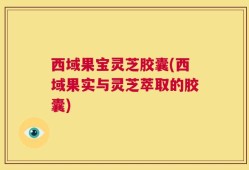 西域果宝灵芝胶囊(西域果实与灵芝萃取的胶囊)