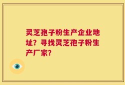 灵芝孢子粉生产企业地址？寻找灵芝孢子粉生产厂家？