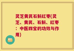 灵芝黄芪石斛红枣(灵芝、黄芪、石斛、红枣：中医四宝的功效与作用)