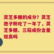 灵芝多糖的成分？灵芝孢子粉吃了一年了，灵芝多糖、三萜成份含量双高吗