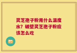 灵芝孢子粉用什么温度水？破壁灵芝孢子粉应该怎么吃