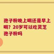 孢子粉晚上喝还是早上喝？20岁可以吃灵芝孢子粉吗