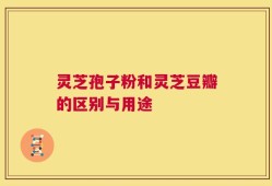 灵芝孢子粉和灵芝豆瓣的区别与用途