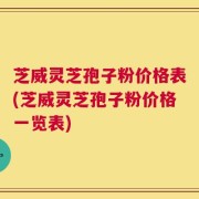 芝威灵芝孢子粉价格表(芝威灵芝孢子粉价格一览表)