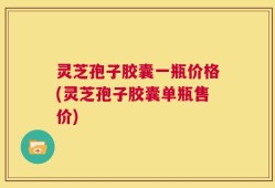 灵芝孢子胶囊一瓶价格(灵芝孢子胶囊单瓶售价)