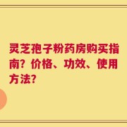 灵芝孢子粉药房购买指南？价格、功效、使用方法？