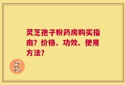 灵芝孢子粉药房购买指南？价格、功效、使用方法？