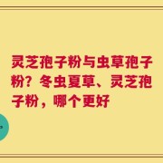 灵芝孢子粉与虫草孢子粉？冬虫夏草、灵芝孢子粉，哪个更好