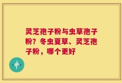 灵芝孢子粉与虫草孢子粉？冬虫夏草、灵芝孢子粉，哪个更好