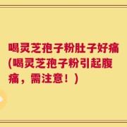 喝灵芝孢子粉肚子好痛(喝灵芝孢子粉引起腹痛，需注意！)