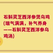 石斛灵芝西洋参煲乌鸡(瑞气满满，补气养身——石斛灵芝西洋参乌鸡汤)