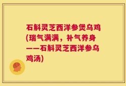 石斛灵芝西洋参煲乌鸡(瑞气满满，补气养身——石斛灵芝西洋参乌鸡汤)