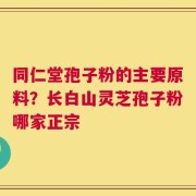 同仁堂孢子粉的主要原料？长白山灵芝孢子粉哪家正宗
