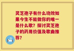 灵芝孢子有什么功效如果今生不能做你的唯一是什么歌？探讨灵芝孢子的药用价值及歌曲推荐？