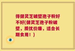 得健灵芝破壁孢子粉好不好(健灵芝孢子粉破壁，质优价廉，适合长期食用！)