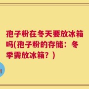 孢子粉在冬天要放冰箱吗(孢子粉的存储：冬季需放冰箱？)