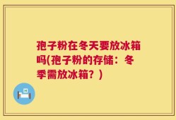 孢子粉在冬天要放冰箱吗(孢子粉的存储：冬季需放冰箱？)