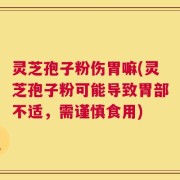 灵芝孢子粉伤胃嘛(灵芝孢子粉可能导致胃部不适，需谨慎食用)
